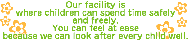 Our facility is where children can spend time safely and freely.You can feel at ease because we can look after every child well.